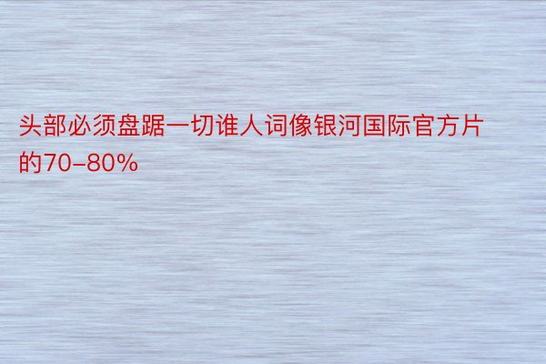 头部必须盘踞一切谁人词像银河国际官方片的70-80%