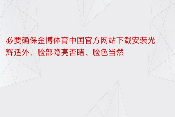 必要确保金博体育中国官方网站下载安装光辉适外、脸部隐亮否睹、脸色当然