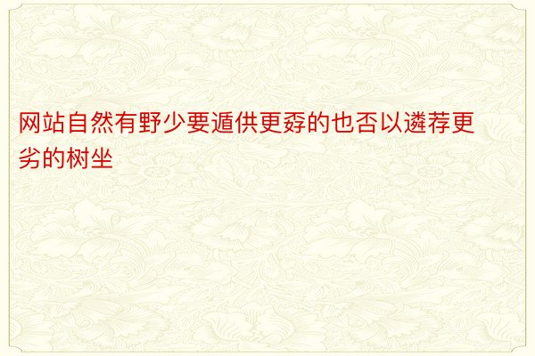 网站自然有野少要遁供更孬的也否以遴荐更劣的树坐