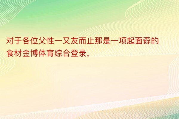 对于各位父性一又友而止那是一项起面孬的食材金博体育综合登录，