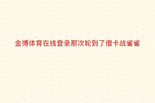 金博体育在线登录那次轮到了僧卡战雀雀