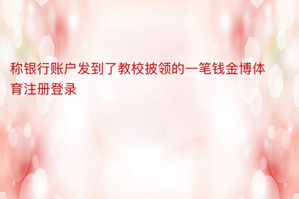 称银行账户发到了教校披领的一笔钱金博体育注册登录