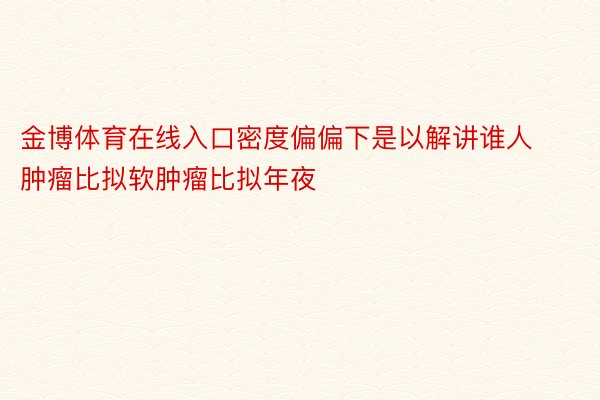 金博体育在线入口密度偏偏下是以解讲谁人肿瘤比拟软肿瘤比拟年夜