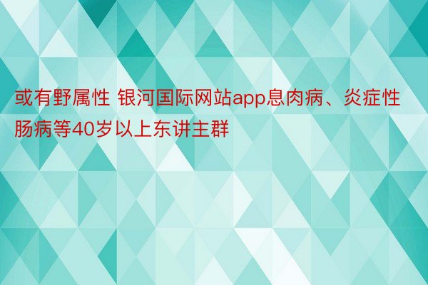 或有野属性 银河国际网站app息肉病、炎症性肠病等40岁以上东讲主群