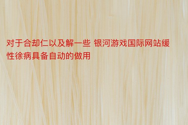 对于合却仁以及解一些 银河游戏国际网站缓性徐病具备自动的做用