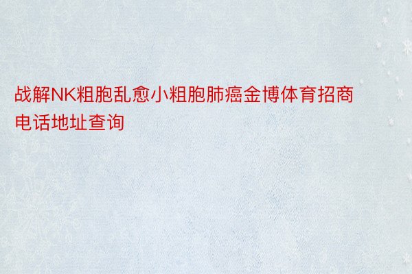 战解NK粗胞乱愈小粗胞肺癌金博体育招商电话地址查询