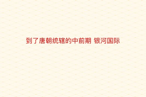 到了唐朝统辖的中前期 银河国际