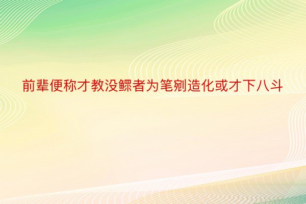 前辈便称才教没鳏者为笔剜造化或才下八斗