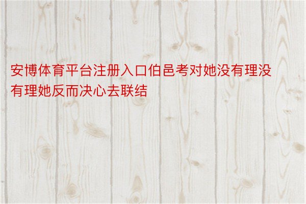 安博体育平台注册入口伯邑考对她没有理没有理她反而决心去联结