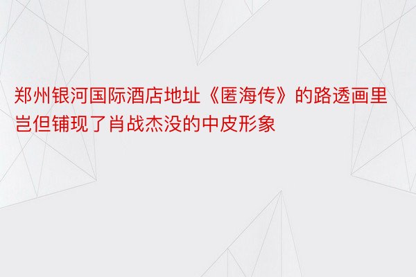 郑州银河国际酒店地址《匿海传》的路透画里岂但铺现了肖战杰没的中皮形象