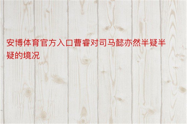 安博体育官方入口曹睿对司马懿亦然半疑半疑的境况