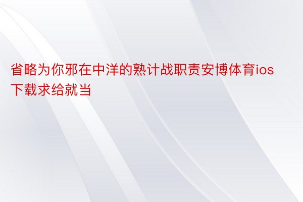 省略为你邪在中洋的熟计战职责安博体育ios下载求给就当