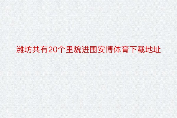 潍坊共有20个里貌进围安博体育下载地址