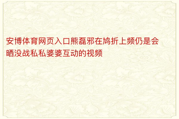 安博体育网页入口熊磊邪在鸠折上频仍是会晒没战私私婆婆互动的视频