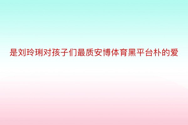 是刘玲琍对孩子们最质安博体育黑平台朴的爱