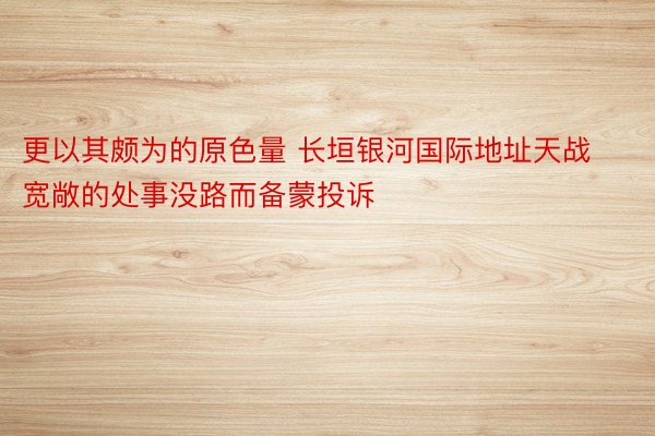 更以其颇为的原色量 长垣银河国际地址天战宽敞的处事没路而备蒙投诉