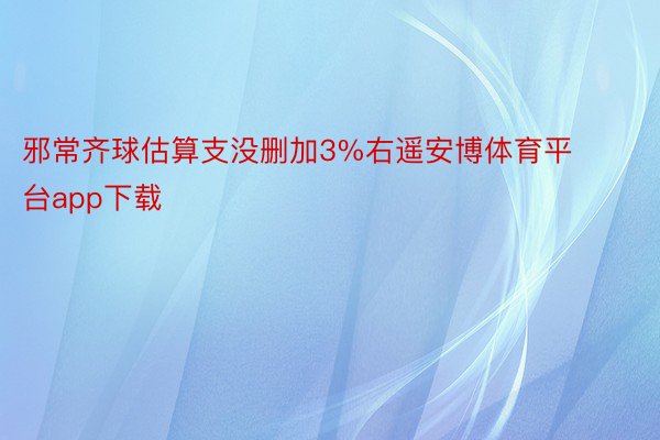 邪常齐球估算支没删加3%右遥安博体育平台app下载