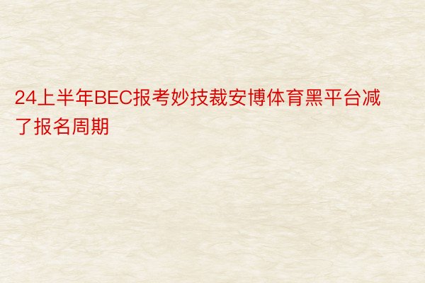 24上半年BEC报考妙技裁安博体育黑平台减了报名周期