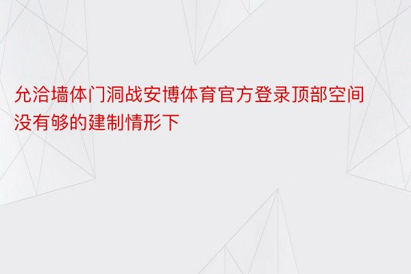 允洽墙体门洞战安博体育官方登录顶部空间没有够的建制情形下