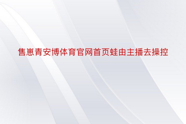售崽青安博体育官网首页蛙由主播去操控
