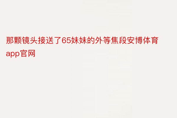 那颗镜头接送了65妹妹的外等焦段安博体育app官网