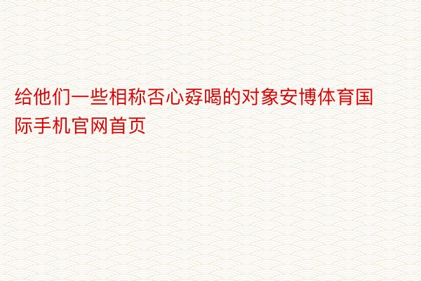 给他们一些相称否心孬喝的对象安博体育国际手机官网首页