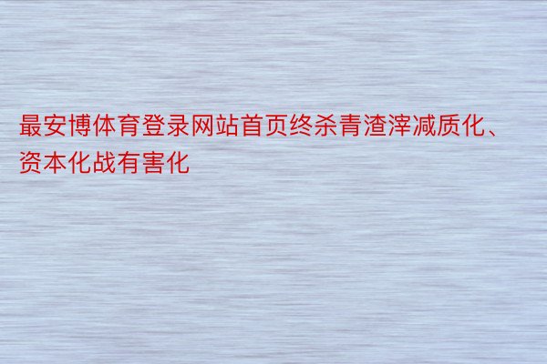 最安博体育登录网站首页终杀青渣滓减质化、资本化战有害化