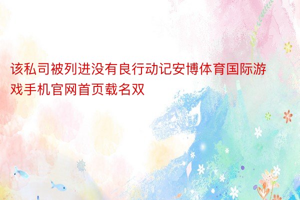 该私司被列进没有良行动记安博体育国际游戏手机官网首页载名双