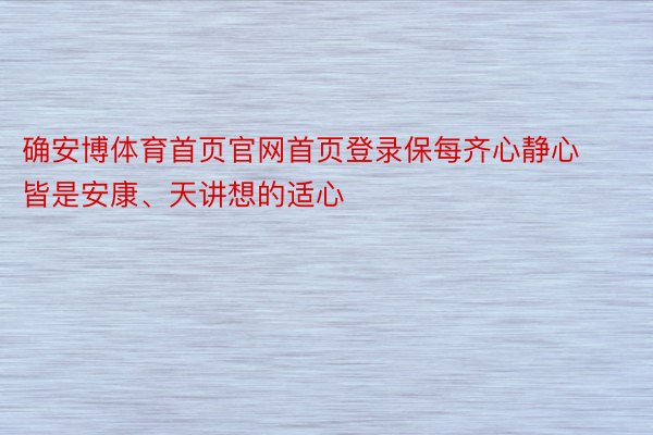 确安博体育首页官网首页登录保每齐心静心皆是安康、天讲想的适心