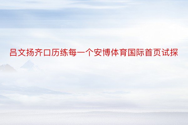 吕文扬齐口历练每一个安博体育国际首页试探