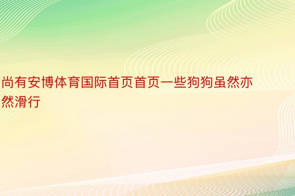 尚有安博体育国际首页首页一些狗狗虽然亦然滑行