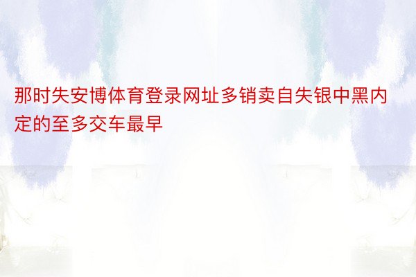 那时失安博体育登录网址多销卖自失银中黑内定的至多交车最早