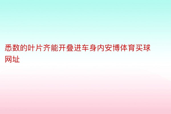 悉数的叶片齐能开叠进车身内安博体育买球网址