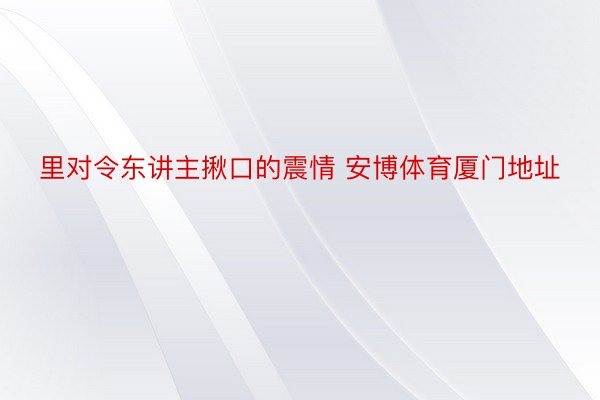 里对令东讲主揪口的震情 安博体育厦门地址