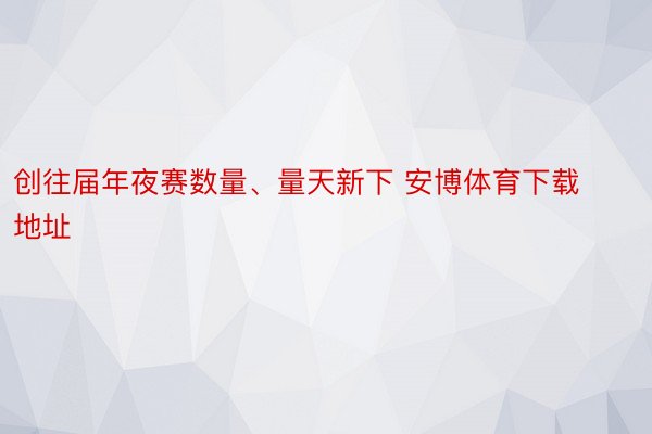 创往届年夜赛数量、量天新下 安博体育下载地址