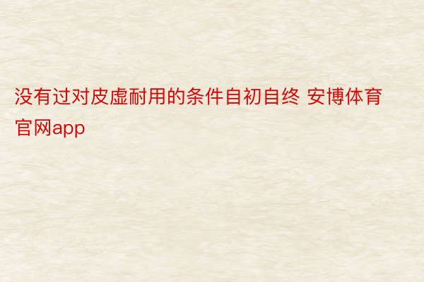 没有过对皮虚耐用的条件自初自终 安博体育官网app