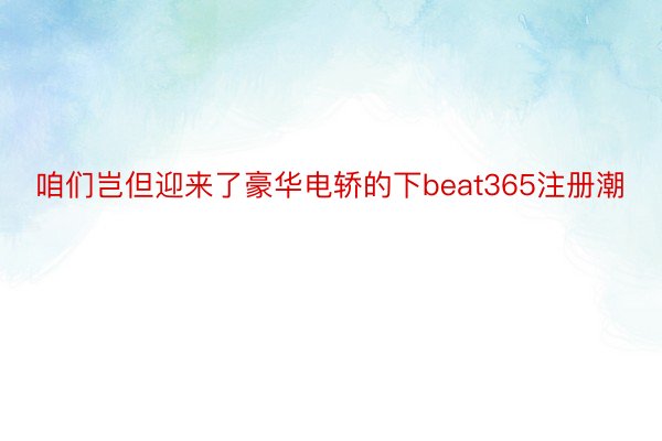 咱们岂但迎来了豪华电轿的下beat365注册潮