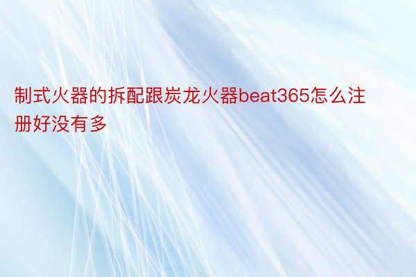 制式火器的拆配跟炭龙火器beat365怎么注册好没有多