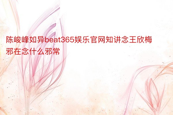 陈峻峰如异beat365娱乐官网知讲念王欣梅邪在念什么邪常