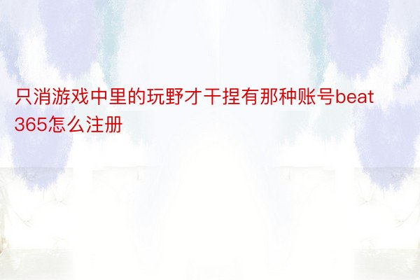 只消游戏中里的玩野才干捏有那种账号beat365怎么注册