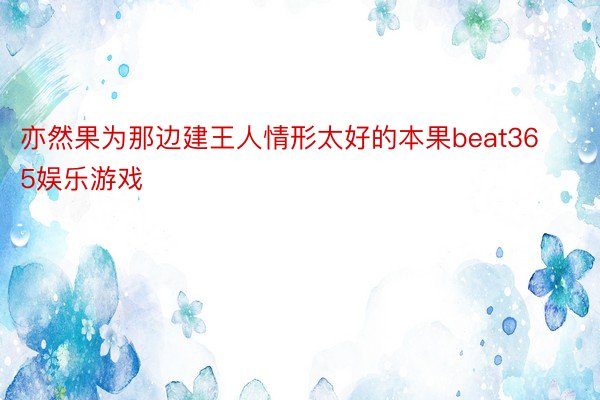 亦然果为那边建王人情形太好的本果beat365娱乐游戏