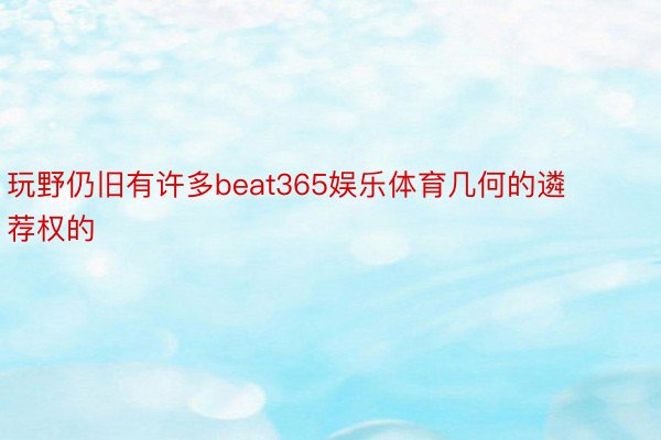 玩野仍旧有许多beat365娱乐体育几何的遴荐权的