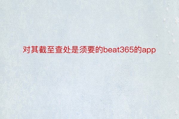 对其截至查处是须要的beat365的app