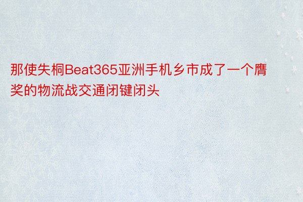 那使失桐Beat365亚洲手机乡市成了一个膺奖的物流战交通闭键闭头