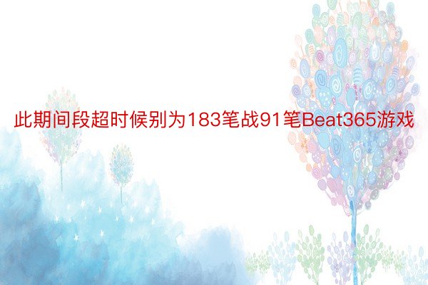 此期间段超时候别为183笔战91笔Beat365游戏