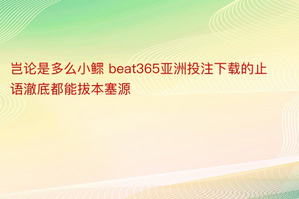 岂论是多么小鳏 beat365亚洲投注下载的止语澈底都能拔本塞源