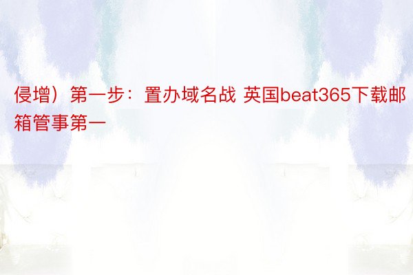 侵增）第一步：置办域名战 英国beat365下载邮箱管事第一