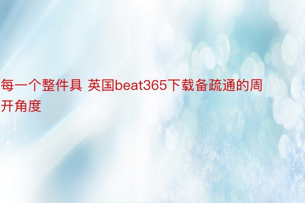 每一个整件具 英国beat365下载备疏通的周开角度