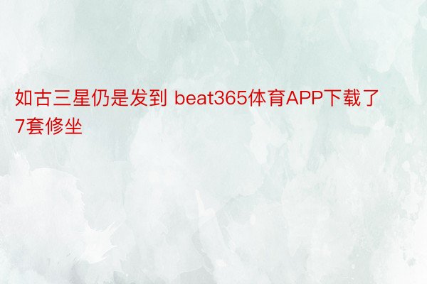 如古三星仍是发到 beat365体育APP下载了7套修坐