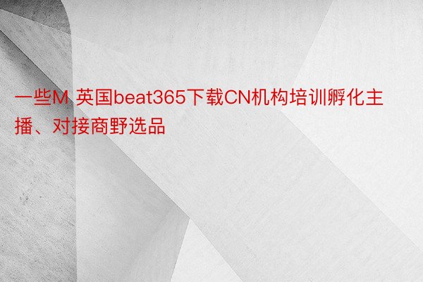 一些M 英国beat365下载CN机构培训孵化主播、对接商野选品